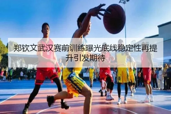 郑钦文武汉赛前训练曝光底线稳定性再提升引发期待